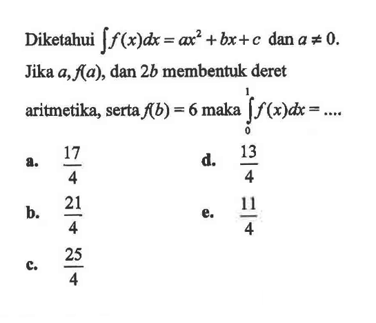 Diketahui integral f(x) dx=ax^2+bx+c  dan  a=/=0 . Jika  a, f(a) , dan  2b  membentuk deret aritmetika, serta  f(b)=6  maka  integral 0 1 f(x) dx=... . 