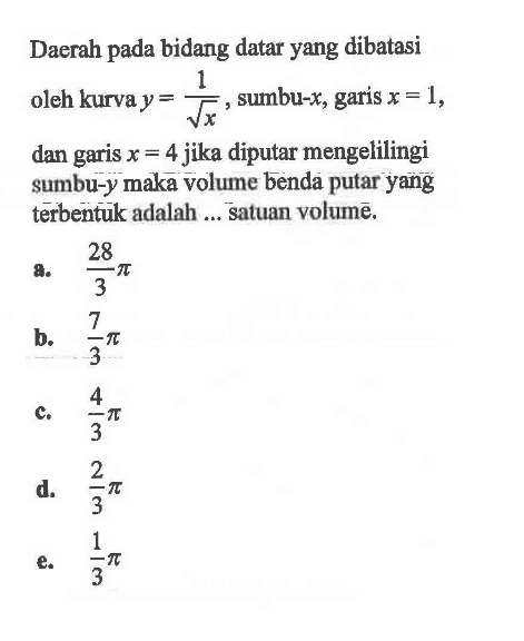 Daerah pada bidang datar yang dibatasi oleh kurva y=1/akar(x), sumbu-x, garis x=1, dan garis x=4 jika diputar mengelilingi sumbu-y maka volume benda putar yang terbentuk adalah ... satuan volumè.