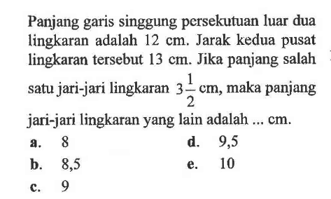 Panjang garis singgung persekutuan luar dua lingkaran adalah  12 cm . Jarak kedua pusat lingkaran tersebut  13 cm . Jika panjang salah satu jari-jari lingkaran  3 1/2 cm , maka panjang jari-jari lingkaran yang lain adalah ...  cm .a. 8d. 9,5b. 8,5e. 10c. 9