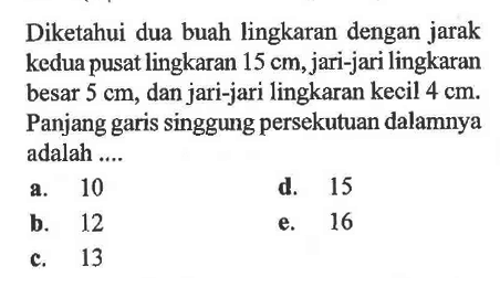 Diketahui dua buah lingkaran dengan jarak kedua pusat lingkaran 15 cm, jari-jari lingkaran besar 5 cm, dan jari-jari lingkaran kecil 4 cm. Panjang garis singgung persekutuan dalamnya adalah .... 