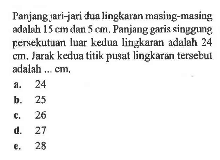 Panjang jari-jari dua lingkaran masing-masing adalah 15 cm dan 5 cm . Panjang garis singgung persekutuan luar kedua lingkaran adalah 24  cm . Jarak kedua titik pusat lingkaran tersebut adalah ... cm.
