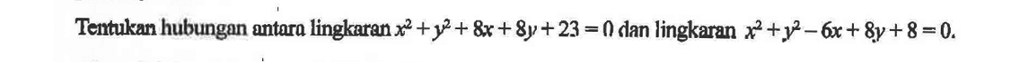 Tentukan hubungan antara lingkaran x^2+y^2+8x+8y+23=0 dan lingkaran x^2+y^2-6x+8y+8=1 