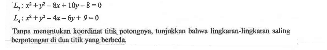 L3 : x^2 + y^2 - 8x + 10y - 8 = 0 L4 : x^2 + y^2 - 4x- 6y + 9 = 0Tanpa menentukan koordinat titik potongnya, tunjukkan bahwa lingkaran-lingkaran saling berpotongan di dua titik yang berbeda.