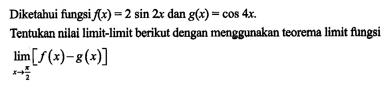 Diketahui fungsi f(x) = 2 sin 2x dan g(x) = cos 4x. Tentukan nilai limit-limit berikut dengan menggunakan teorema limit fungsi limit x -> pi/2 [f(x)-g(x)]