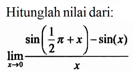 Hitunglah nilai dari: limit x->0 (sin(1/2 pi+x)-sin(x))/x