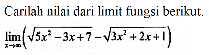 Carilah nilai dari limit fungsi berikut.lim x->tak hingga(akar(5x^2-3x+7)-akar(3x^2+2x+1))