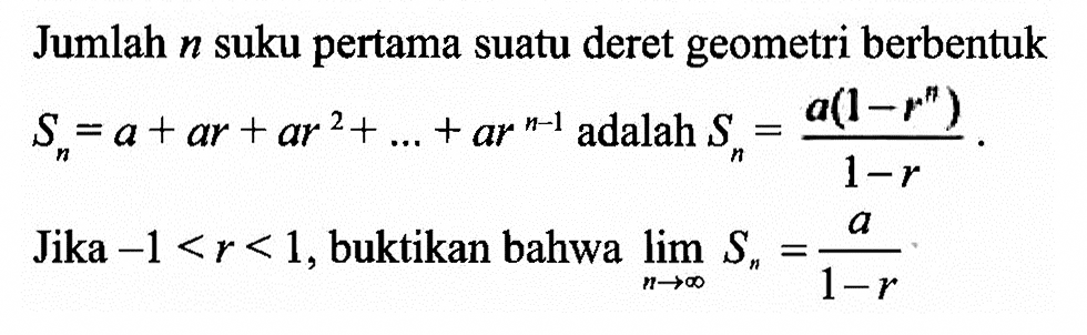 Jumlah n suku pertama suatu deret geometri berbentuk Sn=a+ar+ar^2+...+ar^(n-1) adalah Sn=a(1-r^n)/(1-r). Jika -1<r<1, buktikan bahwa lim n->tak hingga Sn=a/(1-r)