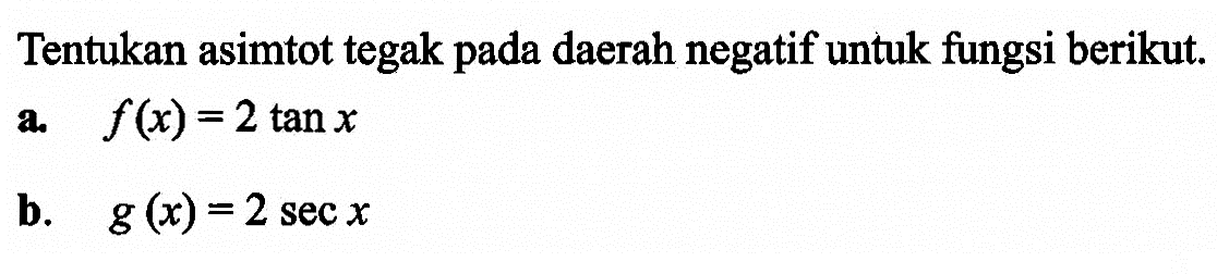 Tentukan asimtot tegak pada daerah negatif untuk fungsi berikut. 
a. f(x) = 2 tan x 
b. g(x) = 2 sec x