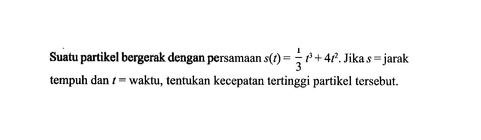 Suatu partikel bergerak dengan persamaan s(t)=1/3 t^3+4t^2. Jika s=jarak tempuh dan t=waktu, tentukan kecepatan tertinggi partikel tersebut.