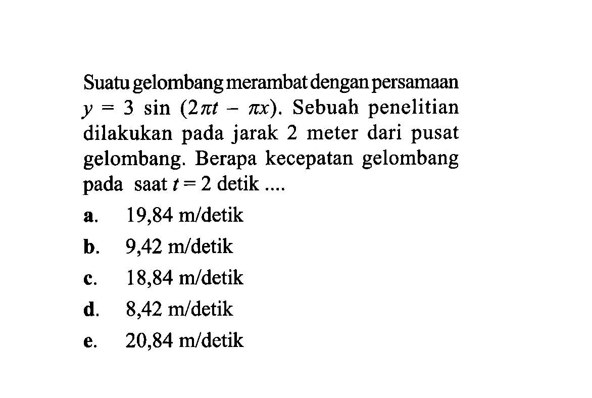 Suatu gelombang merambat dengan persamaan y=sin (2pi t-pi x). Sebuah penelitian dilakukan pada jarak 2 meter dari pusat gelombang. Berapa kecepatan gelombang pada saat t = 2 detik ....