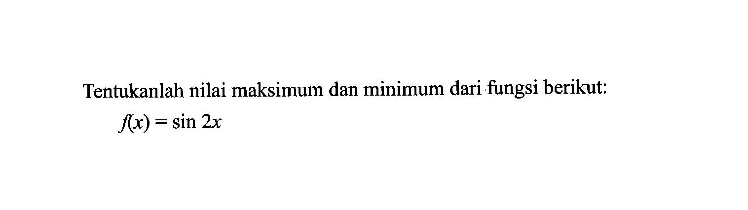 Tentukanlah nilai maksimum dan minimum dari fungsi berikut: f(x)=sin 2x
