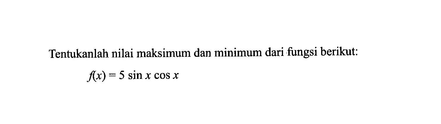 Tentukanlah nilai maksimum dan minimum dari fungsi berikut: f(x)=5 sin x cos x