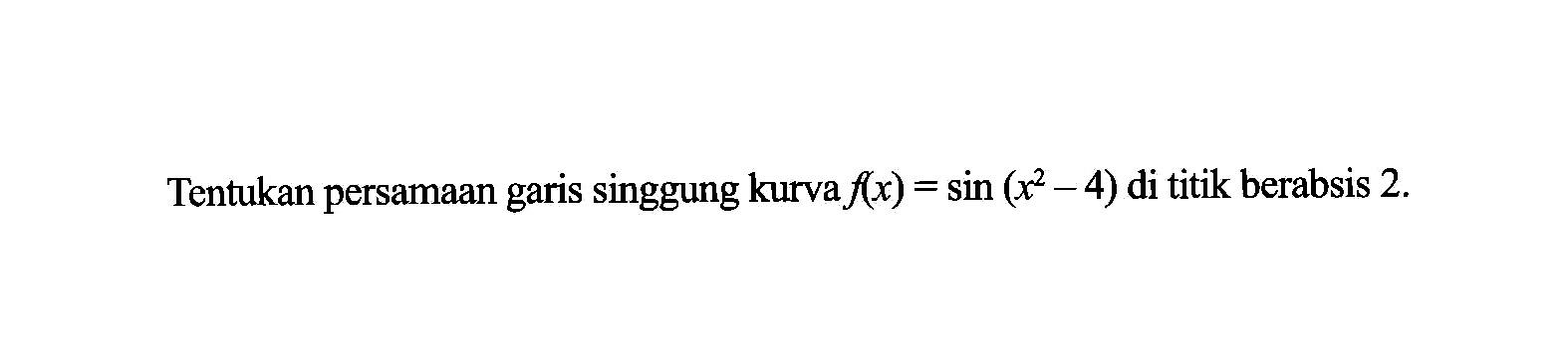 Tentukan persamaan garis singgung kurva f(x) = sin (x^2 - 4) di titik berabsis 2