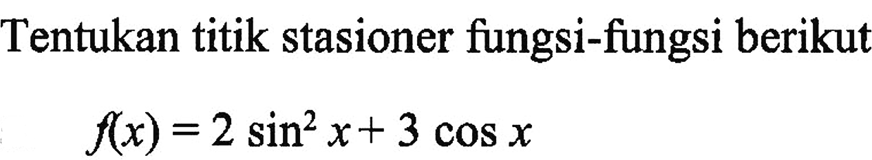 Tentukan titik stasioner fungsi-fungsi berikut f(x) = 2 sin^2 x + 3 cos x