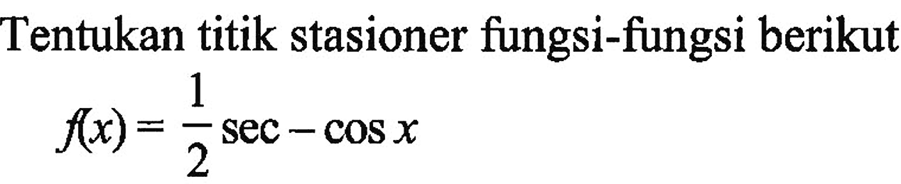 Tentukan titik stasioner fungsi-fungsi berikut f(x) = 1/2 sec - cos x