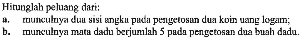 Hitunglah peluang dari:a. munculnya dua sisi angka pada pengetosan dua koin uang logam;b. munculnya mata dadu berjumlah 5 pada pengetosan dua buah dadu,