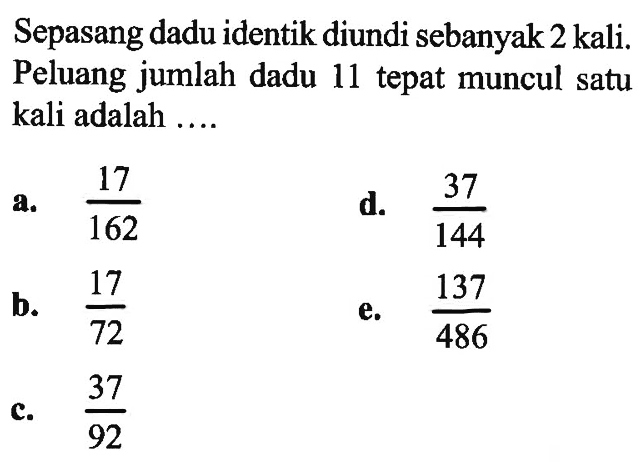 Sepasang dadu identik diundi sebanyak 2 kali. Peluang jumlah dadu 11 tepat muncul satu kali adalah ...