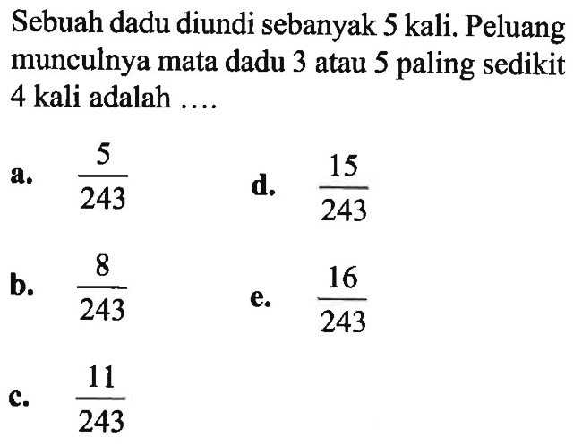 Sebuah dadu diundi sebanyak 5 kali. Peluang munculnya mata dadu 3 atau 5 paling sedikit 4 kali adalah ....
