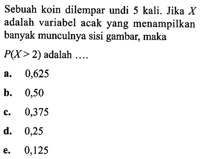Sebuah koin dilempar undi 5 kali. Jika X adalah variabel acak yang menampilkan banyak munculnya sisi gambar, maka  P(X>2) adalah....