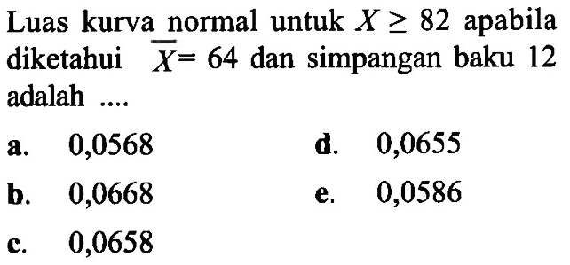 Luas kurva normal untuk X>=82 apabila diketahui X=64 dan simpangan baku 12 adalah ...