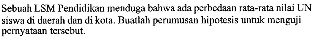 Sebuah LSM Pendidikan menduga bahwa ada perbedaan rata-rata nilai UN siswa di daerah dan di kota. Buatlah perumusan hipotesis untuk menguji pernyataan tersebut.