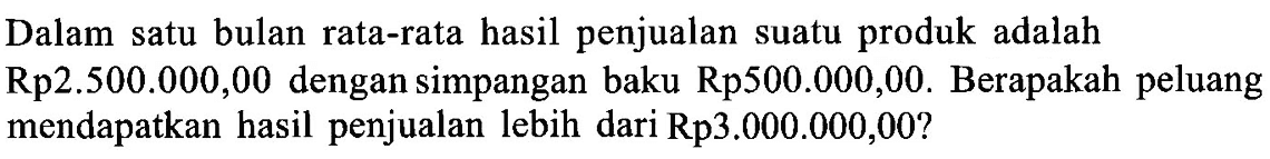 Dalam satu bulan rata-rata hasil penjualan suatu produk adalah Rp2.500.000,00 dengan simpangan baku Rp500.000,00. Berapakah peluang mendapatkan hasil penjualan lebih dari Rp3.000.000,00?