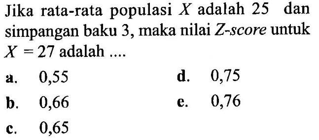 Jika rata-rata populasi X adalah 25 dan simpangan baku 3, maka nilai Z-score untuk X=27 adalah ....