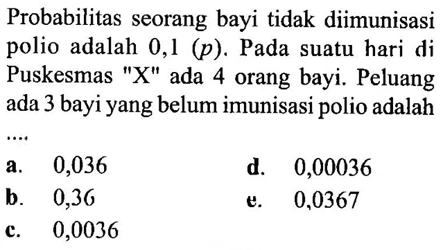Probabilitas seorang bayi tidak diimunisasi polio adalah  0,1(p) . Pada suatu hari di Puskesmas 'X' ada 4 orang bayi. Peluang ada 3 bayi yang belum imunisasi polio adalah