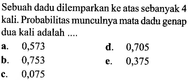 Sebuah dadu dilemparkan ke atas sebanyak 4 kali. Probabilitas munculnya mata dadu genap dua kali adalah ....