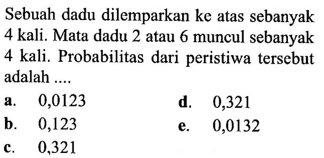 Sebuah dadu dilemparkan ke atas sebanyak 4 kali. Mata dadu 2 atau 6 muncul sebanyak 4 kali. Probabilitas dari peristiwa tersebut adalah ....