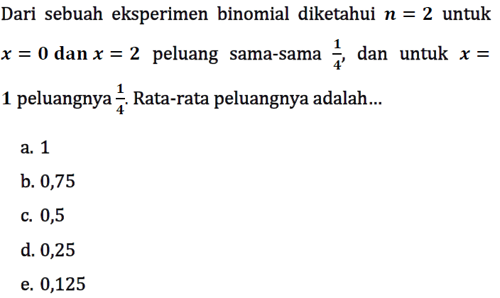 Dari sebuah eksperimen binomial diketahui  n=2  untuk  x=0  dan  x=2  peluang sama-sama  1/4 , dan untuk  x=1 peluangnya  1/4 . Rata-rata peluangnya adalah...