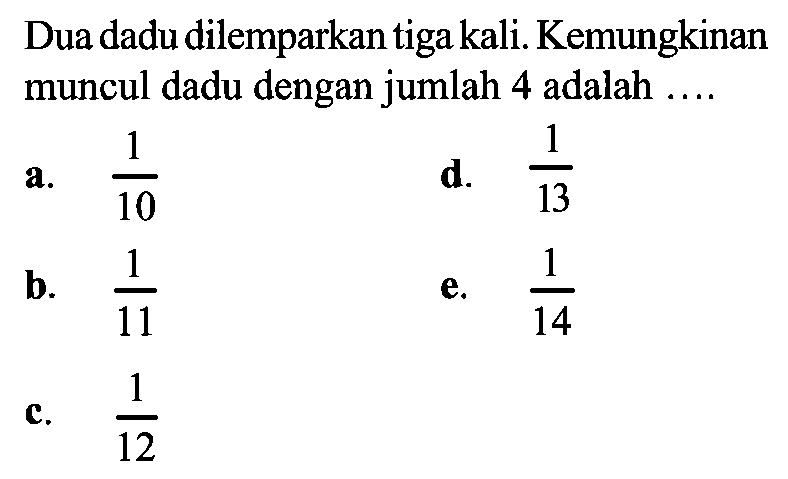 Dua dadu dilemparkan tiga kali. Kemungkinan muncul dadu dengan jumlah 4 adalah ....