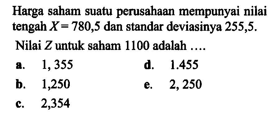 Harga saham suatu perusahaan mempunyai nilai tengah X = 780,5 dan standar deviasinya 255,5.Nilai  Z  untuk saham 1100 adalah ....