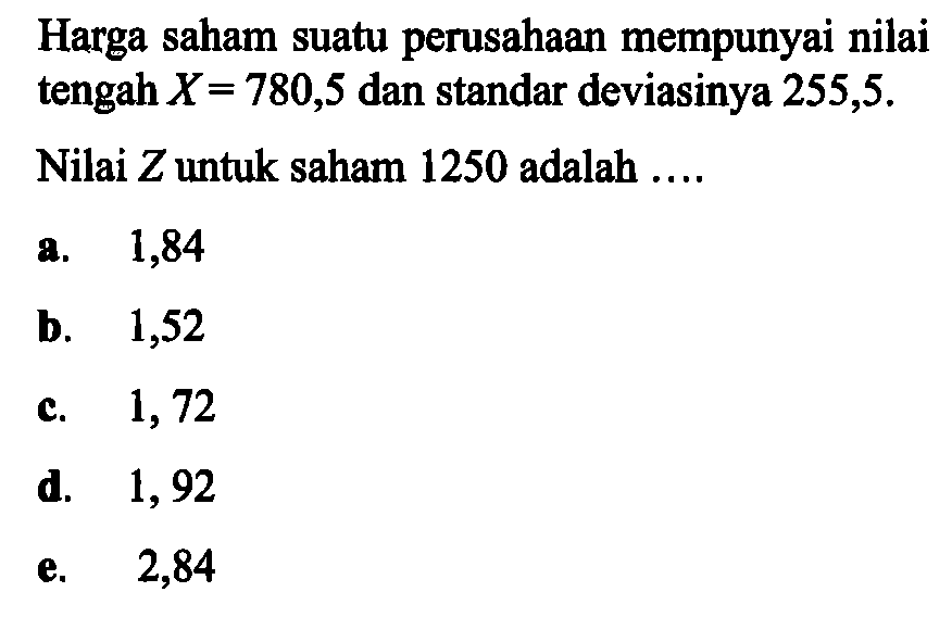 Harga saham suatu perusahaan mempunyai nilai tengah  X=780,5  dan standar deviasinya 255,5 .Nilai  Z  untuk saham 1250 adalah ....