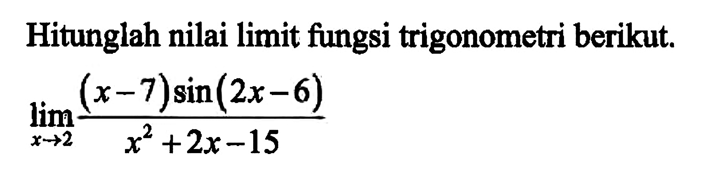 Hitunglah nilai limit fungsi trigonometri berikut. limit x mendekati 2 (x-7)sin(2x-6)/(x^2+2x-15)