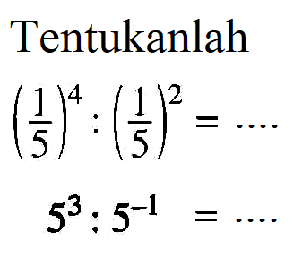 Tentukanlah (1/5)^4 : (1/5)^2 = ... 5^3 : 5^-1 = ....