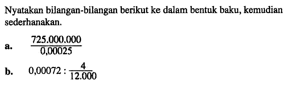 Nyatakan bilangan-bilangan berikut ke dalam bentuk baku, kemudian sederhanakan. a. 725.000.000/0,00025 b. 0,00072 : 4/12.000