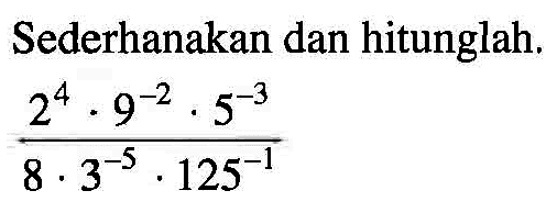 Sederhanakan dan hitunglah: 2^4 9^-2 5^-3 / 8 3^-5 125^-1