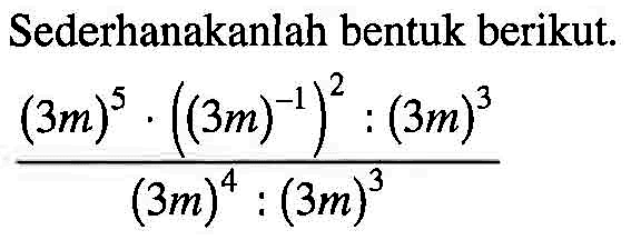 Sederhanakanlah bentuk berikut. (3m)^5. ((3m)^-1)^2 : (3m)^3/(3m)^4 : (3m)^3