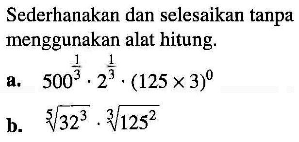 Sederhanakn dan selesaikan tanpa menggunkan alat hitung. a. 500^(1/3) . 2^(1/3) . (125 x 3)^0 b. (32^3)^(1/5) . (125^2)(1/3)