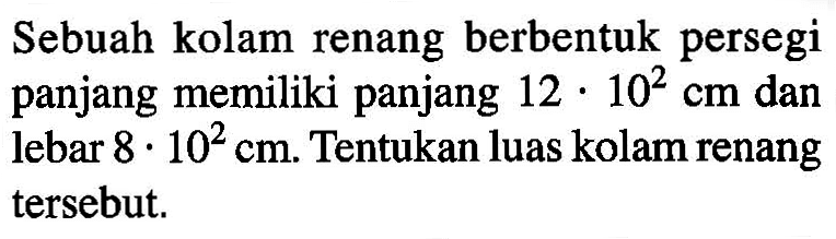 Sebuah kolam renang berbentuk persegi panjang memiliki panjang 12.10^2 cm dan lebar 8.10^2 cm. Tentukan luas kolam renang tersebut.