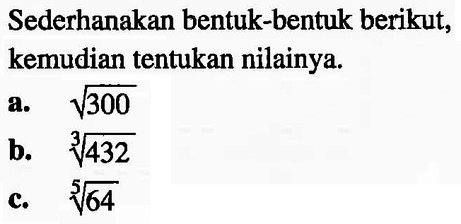 Sederhanakan bentuk-bentuk berikut, kemudian tentukan nilainya. a. akar(300) b. 432^(1/3) c. 64^(1/5)