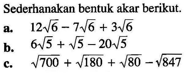 Sederhanakan bentuk akar berikut. a. 12 akar(6) - 7 akar(6) + 3 akar(6) b. 6 akar(5) + akar(5) - 20 akar(5) c. akar(700) + akar(180) + akar(80) - akar(847)