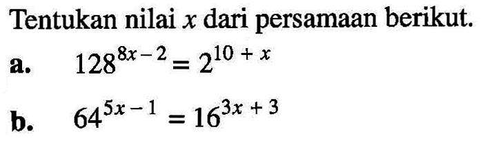 Tentukan nilai x dari persamaan berikut. a. 128^(8x-2)=2^(10+x) b. 64^(5x-1)=16^(3x+3)