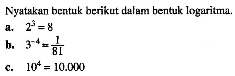 Nyatakan bentuk berikut dalam bentuk logaritma. a. 2^3=8 b. 3^(-4)=1/81 c. 10^4=10.000