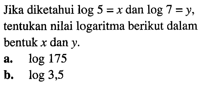 Jika diketahui log 5 = x dan log 7 = y, tentukan nilai logaritma berikut dalam bentuk x dan y. a. log 175 b. log 3,5