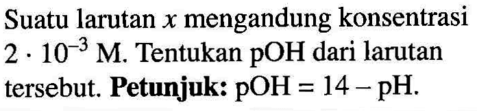 Suatu larutan x mengandung konsentrasi 2.10^(-3) M. Tentukan pOH dari larutan tersebut. Petunjuk: pOH = 14-PH.