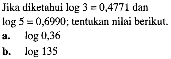 Jika diketahui log3=0,4771 dan log5=0,6990; tentukan nilai berikut. a. log 0,36 b. log 135