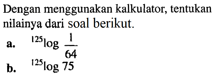 Dengan menggunakan kalkulator, tentukan nilainya dari soal berikut. a. 125log(1/64) b. 125log75