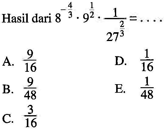 Hasil dari 8^-4/3 . 9^1/2 . 1/27^2/3 =
 a. 9/16
 b. 9/48
 c. 3/16
 d. 1/16
 e. 1/48